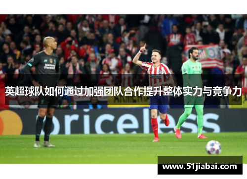 英超球队如何通过加强团队合作提升整体实力与竞争力