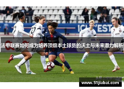 法甲联赛如何成为培养顶级本土球员的沃土与未来潜力解析