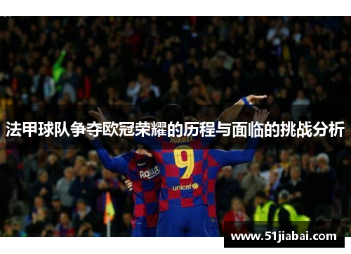 法甲球队争夺欧冠荣耀的历程与面临的挑战分析