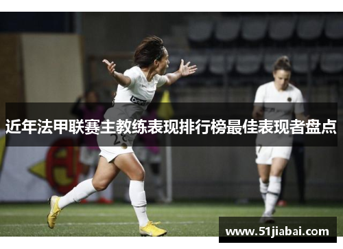 近年法甲联赛主教练表现排行榜最佳表现者盘点